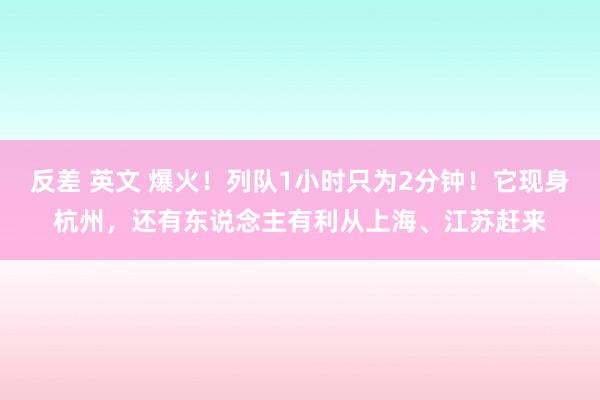 反差 英文 爆火！列队1小时只为2分钟！它现身杭州，还有东说念主有利从上海、江苏赶来
