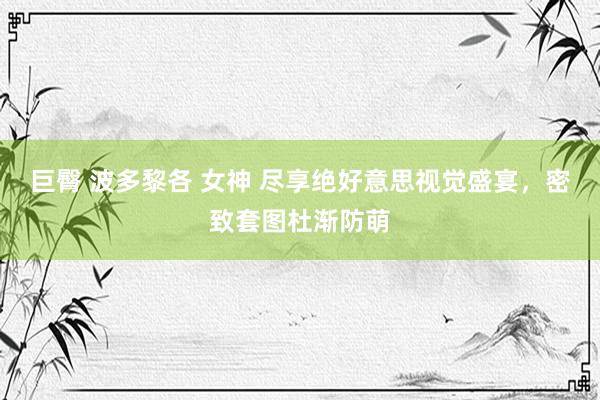 巨臀 波多黎各 女神 尽享绝好意思视觉盛宴，密致套图杜渐防萌