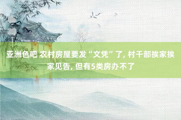 亚洲色吧 农村房屋要发“文凭”了， 村干部挨家挨家见告， 但有5类房办不了