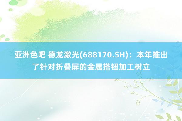 亚洲色吧 德龙激光(688170.SH)：本年推出了针对折叠屏的金属搭钮加工树立