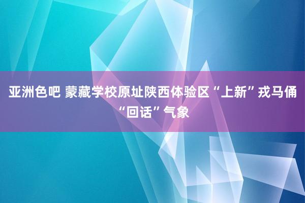 亚洲色吧 蒙藏学校原址陕西体验区“上新”戎马俑“回话”气象