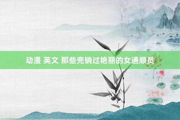 动漫 英文 那些兜销过艳丽的女通顺员