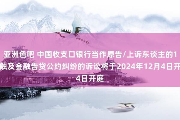 亚洲色吧 中国收支口银行当作原告/上诉东谈主的1起触及金融告贷公约纠纷的诉讼将于2024年12月4日开庭