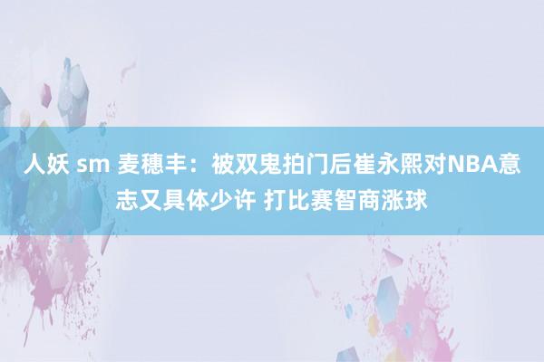 人妖 sm 麦穗丰：被双鬼拍门后崔永熙对NBA意志又具体少许 打比赛智商涨球