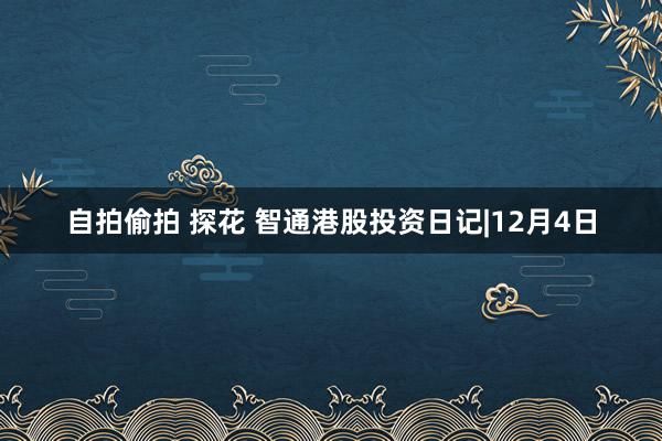 自拍偷拍 探花 智通港股投资日记|12月4日