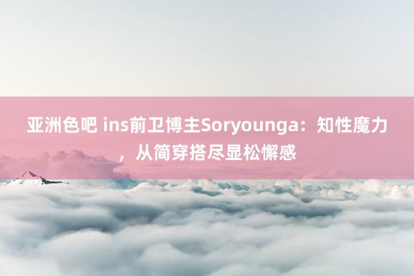 亚洲色吧 ins前卫博主Soryounga：知性魔力，从简穿搭尽显松懈感