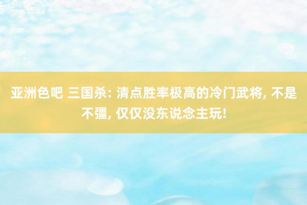 亚洲色吧 三国杀: 清点胜率极高的冷门武将， 不是不彊， 仅仅没东说念主玩!