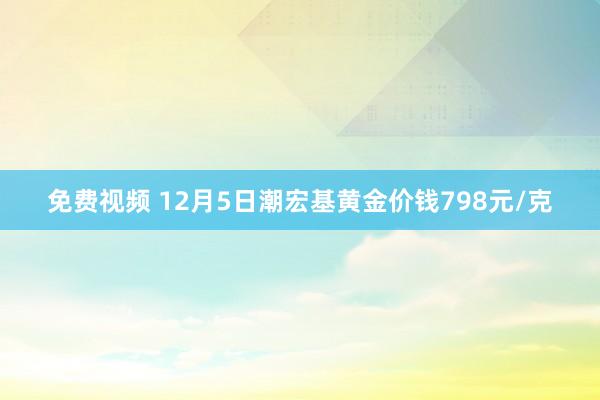 免费视频 12月5日潮宏基黄金价钱798元/克