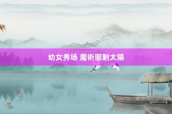 幼女秀场 魔術圍剿太陽