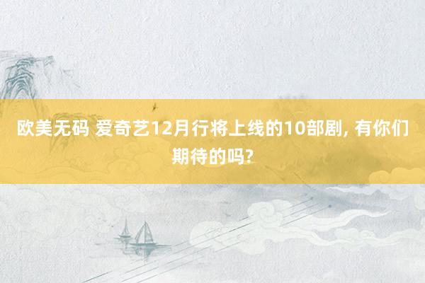 欧美无码 爱奇艺12月行将上线的10部剧， 有你们期待的吗?