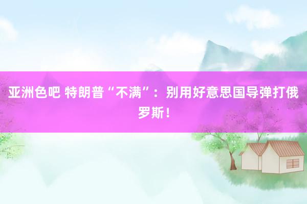 亚洲色吧 特朗普“不满”：别用好意思国导弹打俄罗斯！