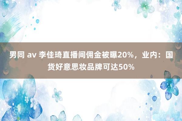 男同 av 李佳琦直播间佣金被曝20%，业内：国货好意思妆品牌可达50%