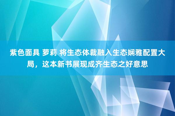 紫色面具 萝莉 将生态体裁融入生态娴雅配置大局，这本新书展现成齐生态之好意思