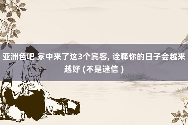 亚洲色吧 家中来了这3个宾客， 诠释你的日子会越来越好 (不是迷信 )
