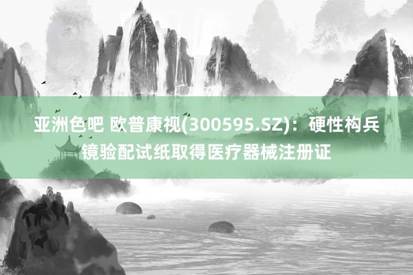 亚洲色吧 欧普康视(300595.SZ)：硬性构兵镜验配试纸取得医疗器械注册证