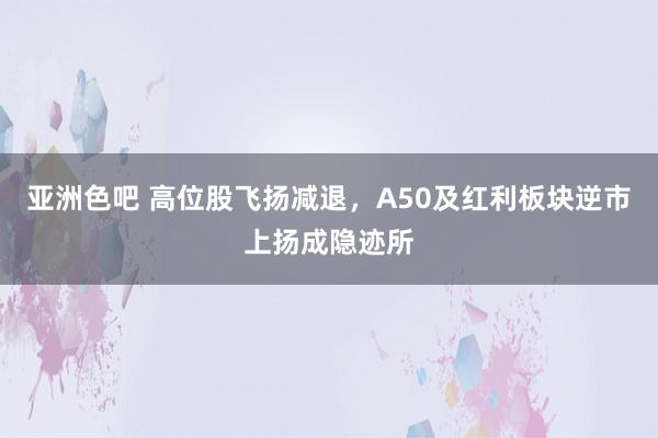 亚洲色吧 高位股飞扬减退，A50及红利板块逆市上扬成隐迹所