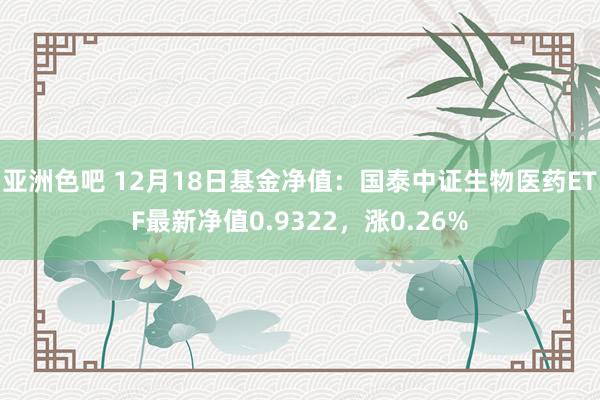 亚洲色吧 12月18日基金净值：国泰中证生物医药ETF最新净值0.9322，涨0.26%