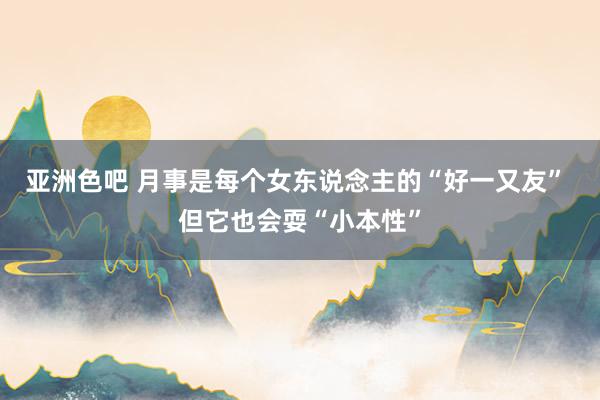 亚洲色吧 月事是每个女东说念主的“好一又友” 但它也会耍“小本性”