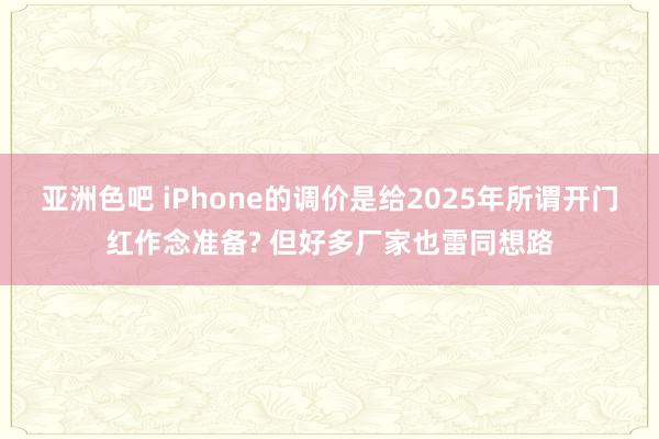 亚洲色吧 iPhone的调价是给2025年所谓开门红作念准备? 但好多厂家也雷同想路