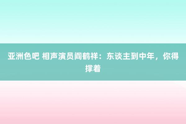 亚洲色吧 相声演员阎鹤祥：东谈主到中年，你得撑着