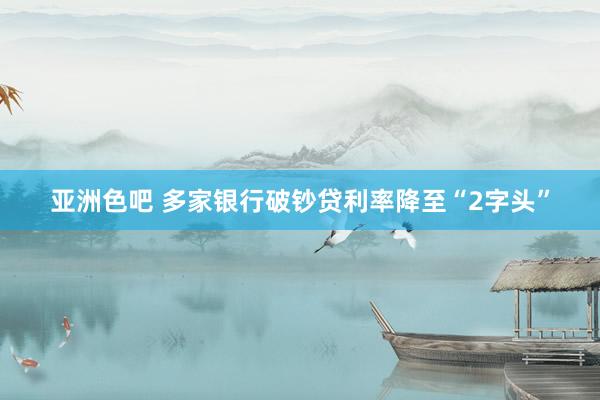 亚洲色吧 多家银行破钞贷利率降至“2字头”