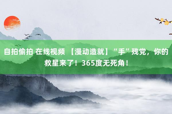 自拍偷拍 在线视频 【漫动造就】“手”残党，你的救星来了！365度无死角！
