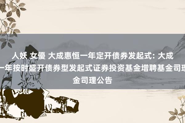 人妖 女優 大成惠恒一年定开债券发起式: 大成惠恒一年按时盛开债券型发起式证券投资基金增聘基金司理公告