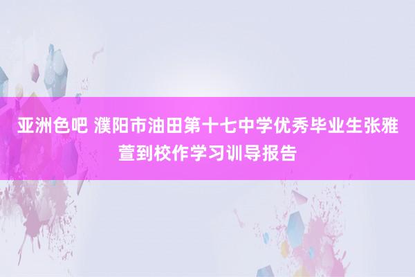 亚洲色吧 濮阳市油田第十七中学优秀毕业生张雅萱到校作学习训导报告