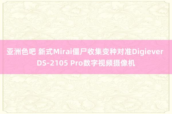 亚洲色吧 新式Mirai僵尸收集变种对准Digiever DS-2105 Pro数字视频摄像机