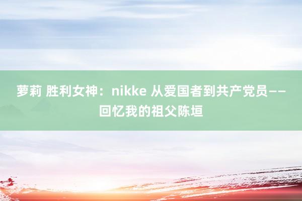 萝莉 胜利女神：nikke 从爱国者到共产党员——回忆我的祖父陈垣