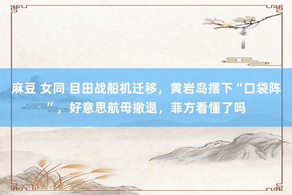 麻豆 女同 目田战船机迁移，黄岩岛摆下“口袋阵”，好意思航母撤退，菲方看懂了吗