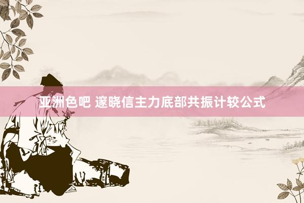 亚洲色吧 邃晓信主力底部共振计较公式