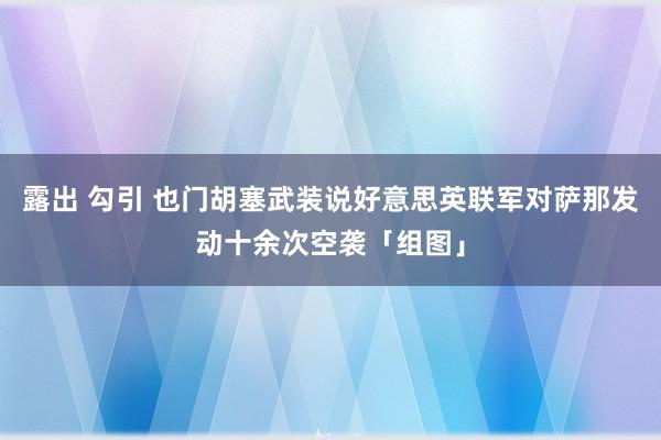 露出 勾引 也门胡塞武装说好意思英联军对萨那发动十余次空袭「组图」