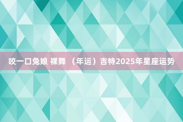 咬一口兔娘 裸舞 （年运）吉特2025年星座运势