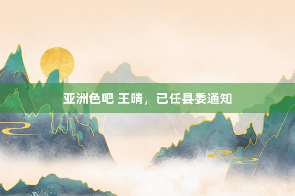 亚洲色吧 王晴，已任县委通知