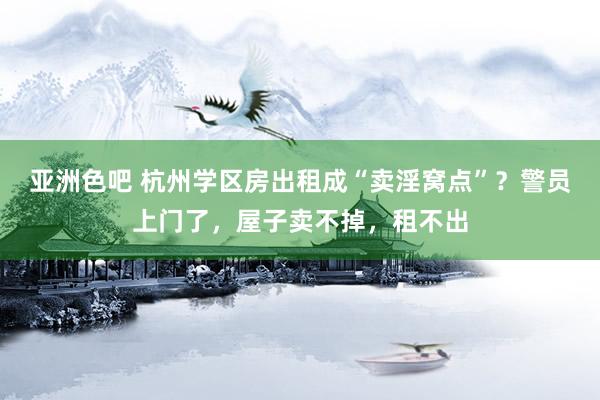 亚洲色吧 杭州学区房出租成“卖淫窝点”？警员上门了，屋子卖不掉，租不出