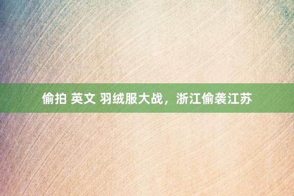 偷拍 英文 羽绒服大战，浙江偷袭江苏