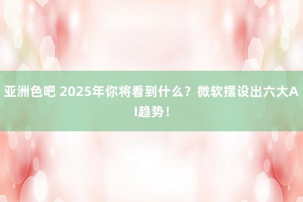 亚洲色吧 2025年你将看到什么？微软摆设出六大AI趋势！