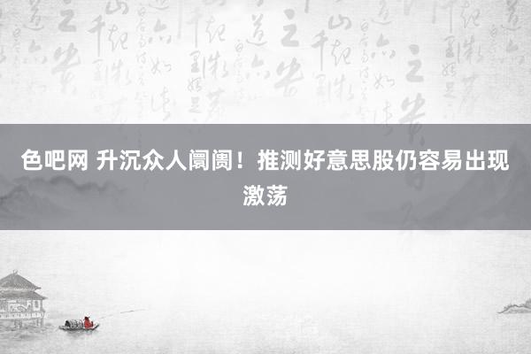 色吧网 升沉众人阛阓！推测好意思股仍容易出现激荡
