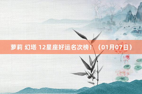 萝莉 幻塔 12星座好运名次榜！（01月07日）