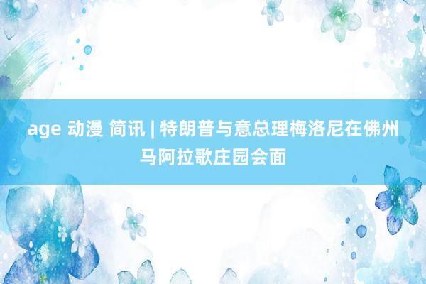 age 动漫 简讯 | 特朗普与意总理梅洛尼在佛州马阿拉歌庄园会面
