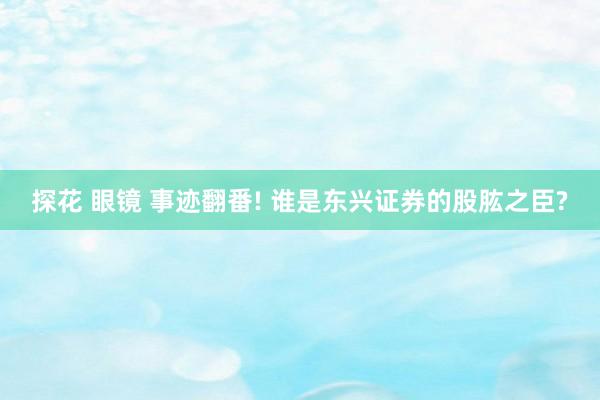 探花 眼镜 事迹翻番! 谁是东兴证券的股肱之臣?