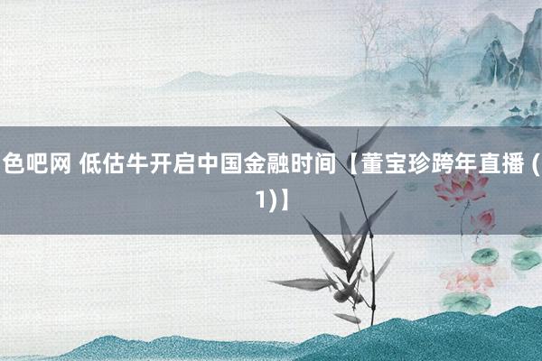 色吧网 低估牛开启中国金融时间【董宝珍跨年直播 (1)】