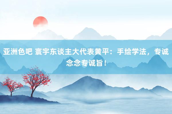 亚洲色吧 寰宇东谈主大代表黄平：手绘学法，专诚念念专诚旨！