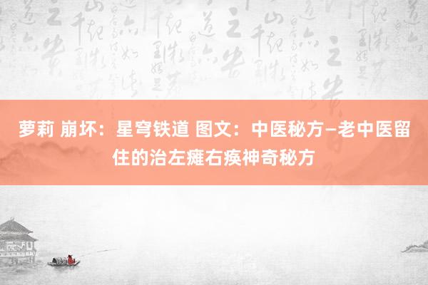 萝莉 崩坏：星穹铁道 图文：中医秘方—老中医留住的治左瘫右痪神奇秘方