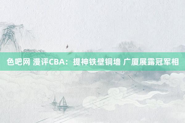 色吧网 漫评CBA：提神铁壁铜墙 广厦展露冠军相