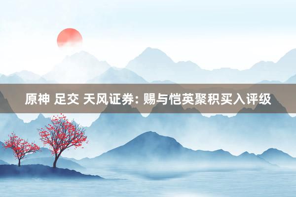 原神 足交 天风证券: 赐与恺英聚积买入评级