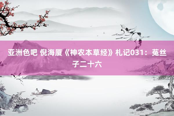 亚洲色吧 倪海厦《神农本草经》札记031：菟丝子二十六