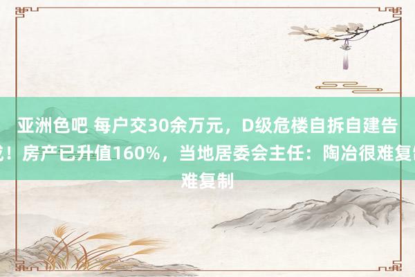 亚洲色吧 每户交30余万元，D级危楼自拆自建告成！房产已升值160%，当地居委会主任：陶冶很难复制