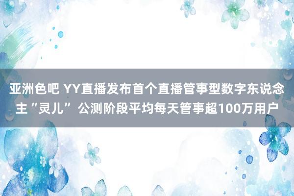 亚洲色吧 YY直播发布首个直播管事型数字东说念主“灵儿” 公测阶段平均每天管事超100万用户
